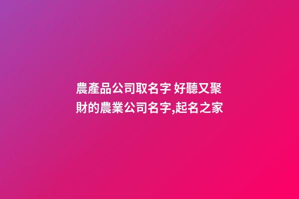 農產品公司取名字 好聽又聚財的農業公司名字,起名之家